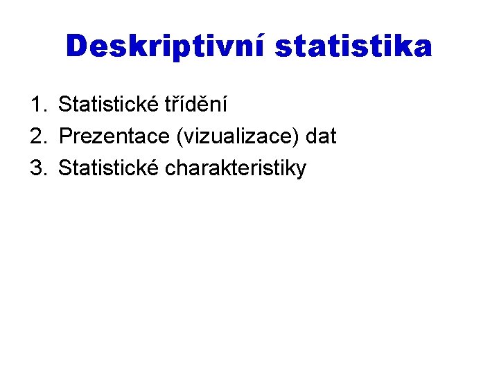 Deskriptivní statistika 1. Statistické třídění 2. Prezentace (vizualizace) dat 3. Statistické charakteristiky 