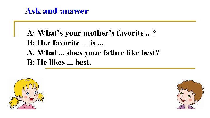 Ask and answer A: What’s your mother’s favorite. . . ? B: Her favorite.