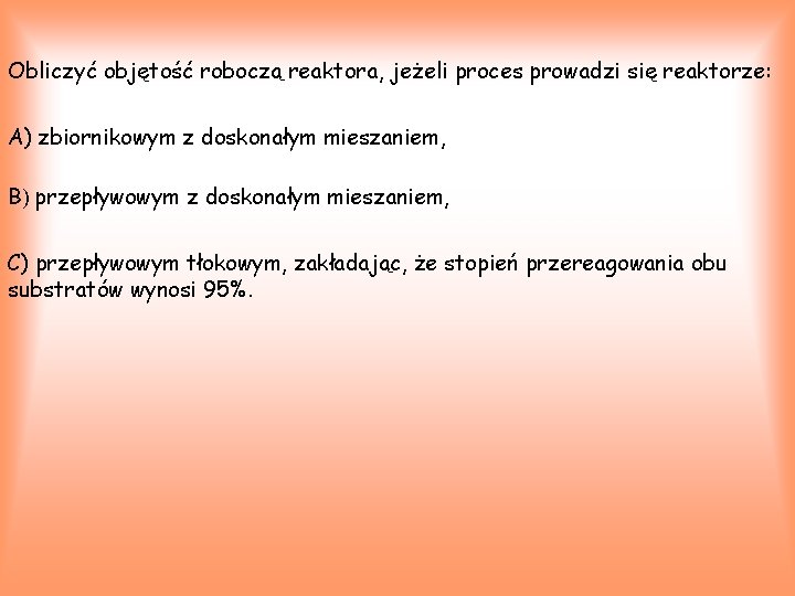 Obliczyć objętość roboczą reaktora, jeżeli proces prowadzi się reaktorze: A) zbiornikowym z doskonałym mieszaniem,