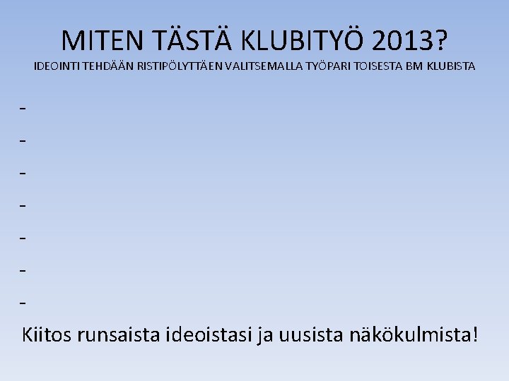 MITEN TÄSTÄ KLUBITYÖ 2013? IDEOINTI TEHDÄÄN RISTIPÖLYTTÄEN VALITSEMALLA TYÖPARI TOISESTA BM KLUBISTA Kiitos runsaista