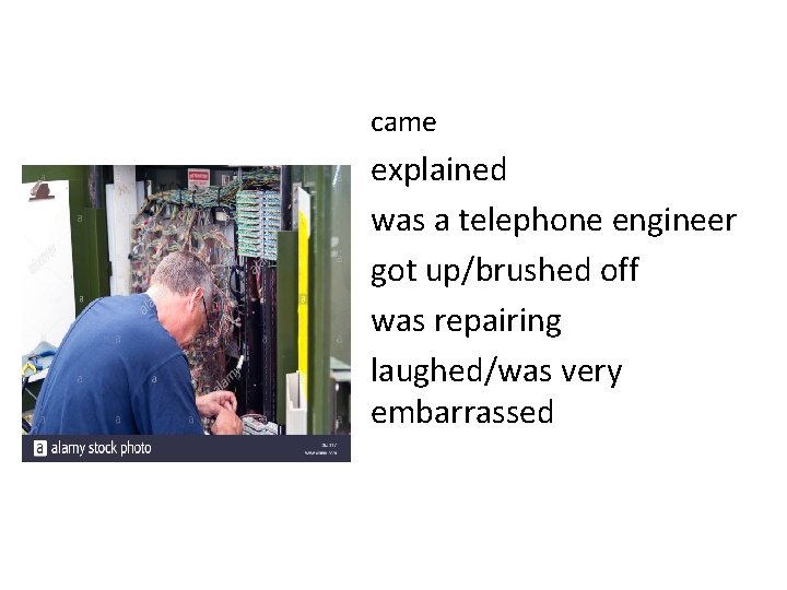 came explained was a telephone engineer got up/brushed off was repairing laughed/was very embarrassed