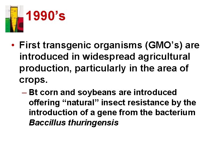1990’s • First transgenic organisms (GMO’s) are introduced in widespread agricultural production, particularly in
