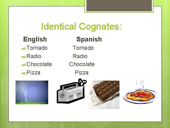 Identical Cognates: English Tornado Radio Chocolate Pizza Spanish Tornado Radio Chocolate Pizza 