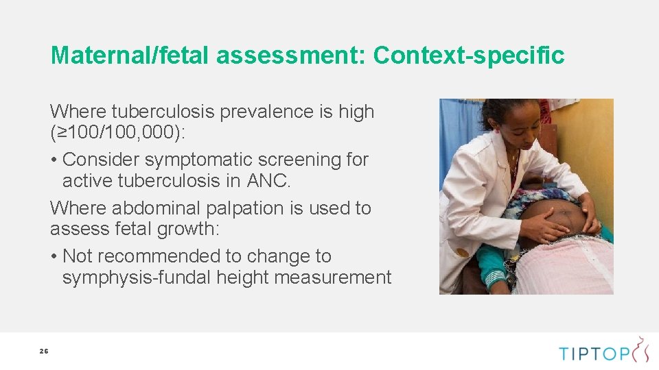 Maternal/fetal assessment: Context-specific Where tuberculosis prevalence is high (≥ 100/100, 000): • Consider symptomatic