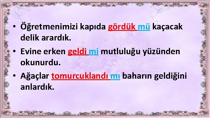  • Öğretmenimizi kapıda gördük mü kaçacak delik arardık. • Evine erken geldi mi