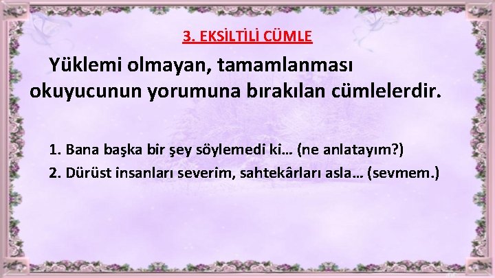 3. EKSİLTİLİ CÜMLE Yüklemi olmayan, tamamlanması okuyucunun yorumuna bırakılan cümlelerdir. 1. Bana başka bir