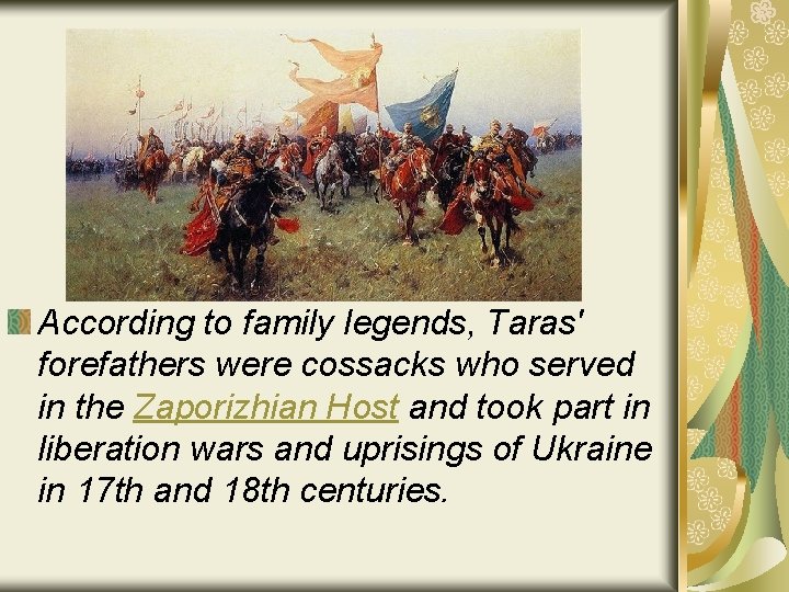 According to family legends, Taras' forefathers were cossacks who served in the Zaporizhian Host