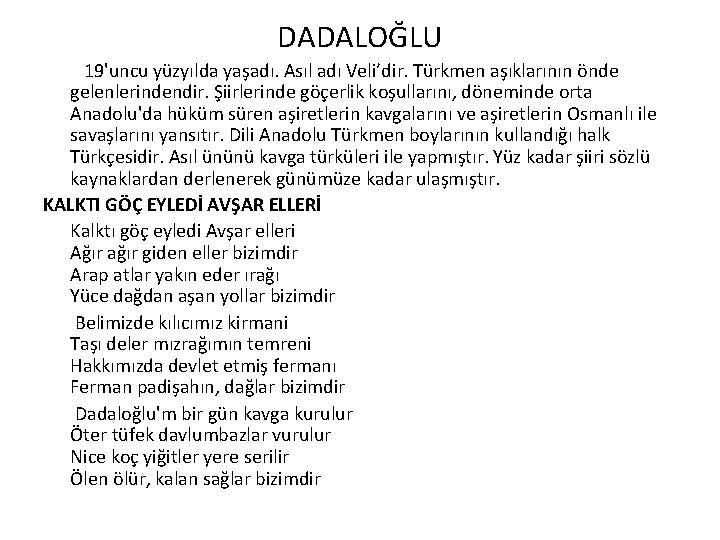 DADALOĞLU 19'uncu yüzyılda yaşadı. Asıl adı Veli’dir. Türkmen aşıklarının önde gelenlerindendir. Şiirlerinde göçerlik koşullarını,