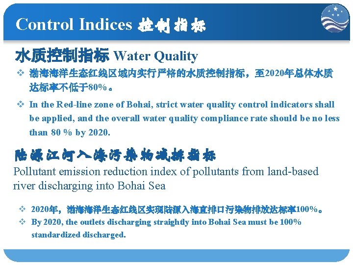 Control Indices 控制指标 水质控制指标 Water Quality v 渤海海洋生态红线区域内实行严格的水质控制指标，至 2020年总体水质 达标率不低于80%。 v In the Red-line