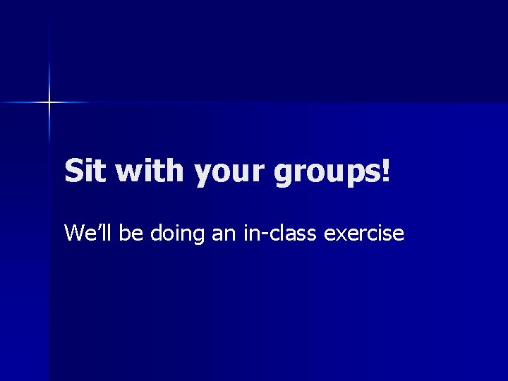 Sit with your groups! We’ll be doing an in-class exercise 
