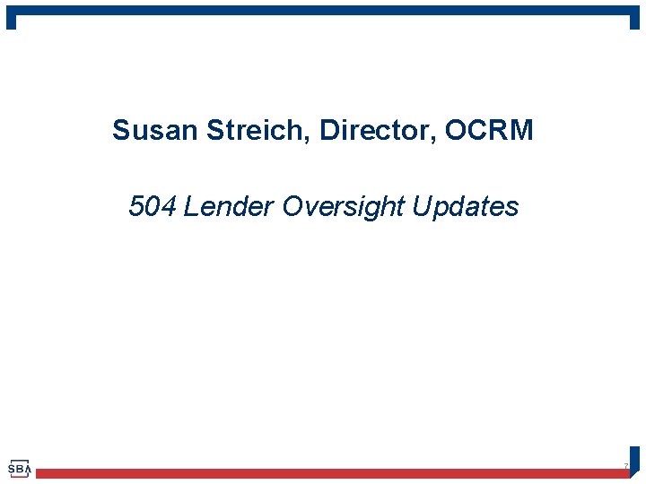 Susan Streich, Director, OCRM 504 Lender Oversight Updates 7 