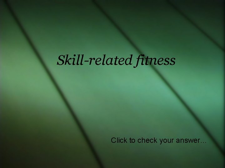 Skill-related fitness Click to check your answer… 