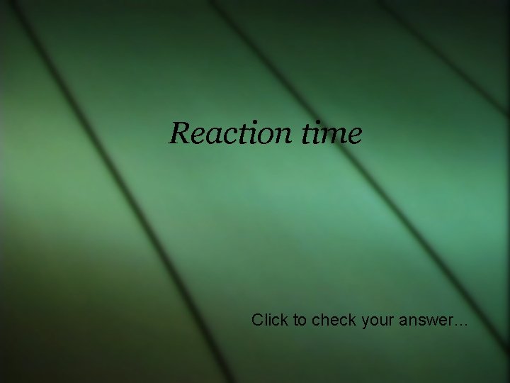 Reaction time Click to check your answer… 