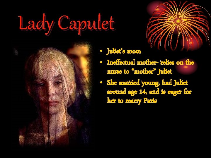 Lady Capulet • Juliet’s mom • Ineffectual mother- relies on the nurse to “mother”