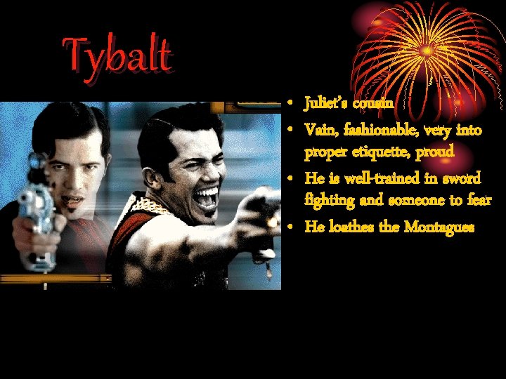 Tybalt • Juliet’s cousin • Vain, fashionable, very into proper etiquette, proud • He