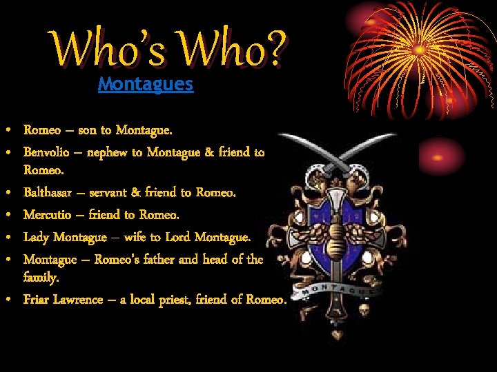 Who’s Who? Montagues • Romeo – son to Montague. • Benvolio – nephew to