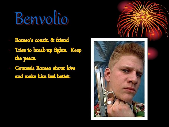 Benvolio - Romeo’s cousin & friend - Tries to break-up fights. Keep the peace.