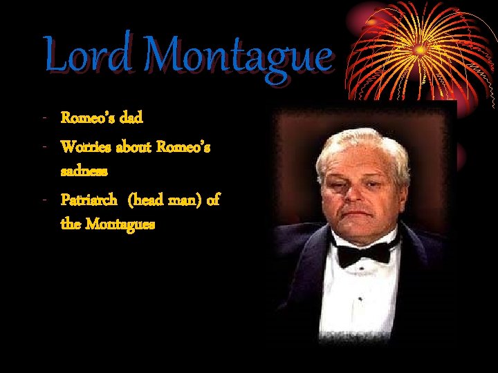 Lord Montague - Romeo’s dad - Worries about Romeo’s sadness - Patriarch (head man)