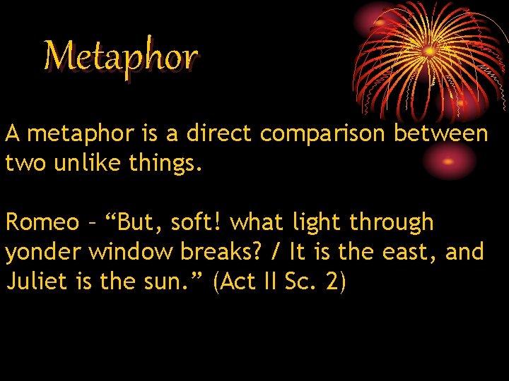 Metaphor A metaphor is a direct comparison between two unlike things. Romeo – “But,