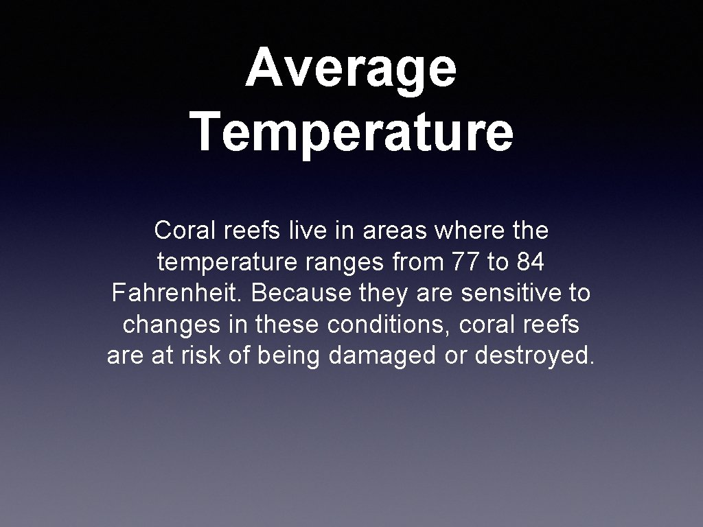 Average Temperature Coral reefs live in areas where the temperature ranges from 77 to
