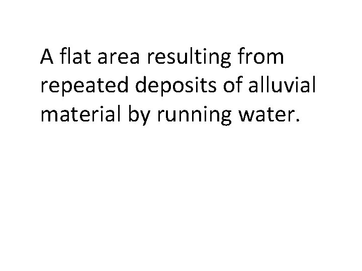 A flat area resulting from repeated deposits of alluvial material by running water. 