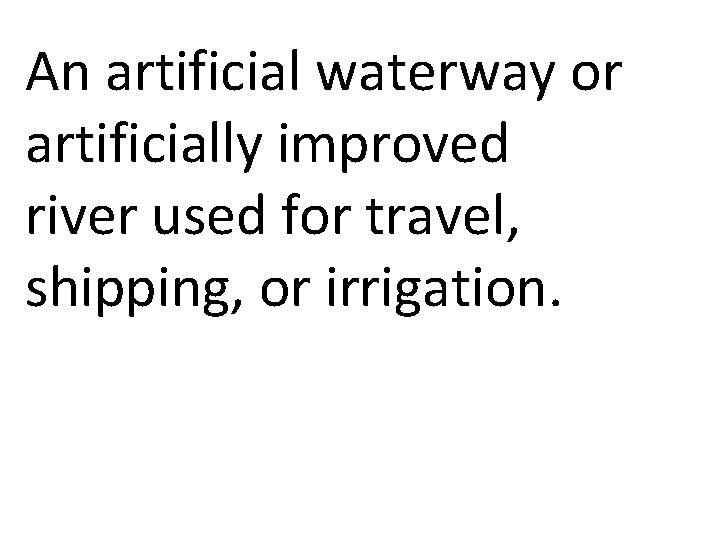 An artificial waterway or artificially improved river used for travel, shipping, or irrigation. 