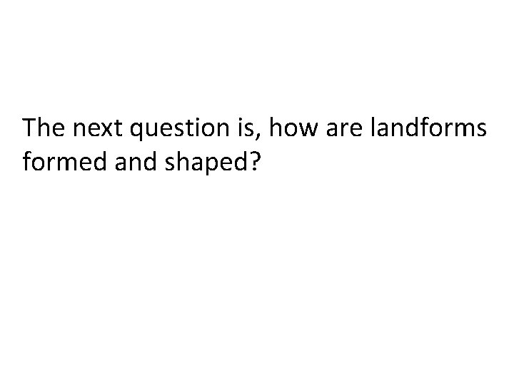 The next question is, how are landforms formed and shaped? 