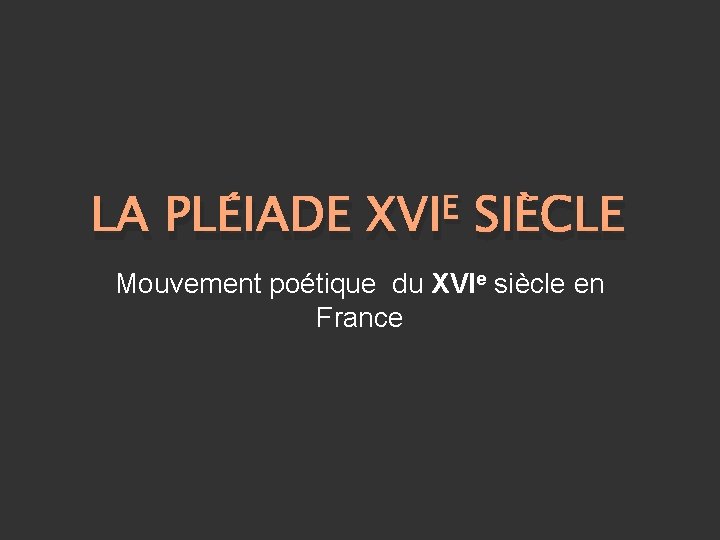 LA PLÉIADE E XVI SIÈCLE Mouvement poétique du XVIe siècle en France 