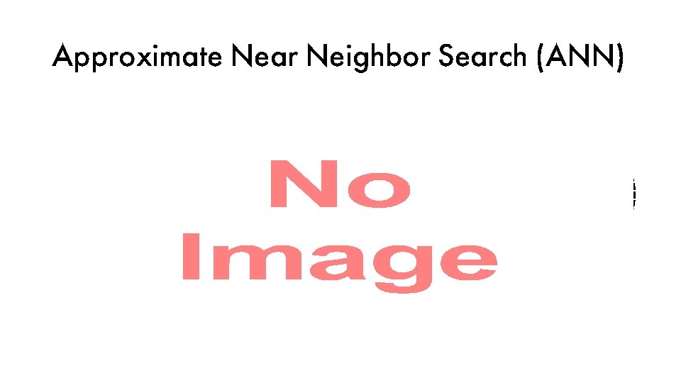 Approximate Near Neighbor Search (ANN) • 