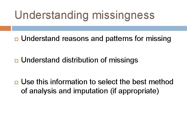 Understanding missingness Understand reasons and patterns for missing Understand distribution of missings Use this