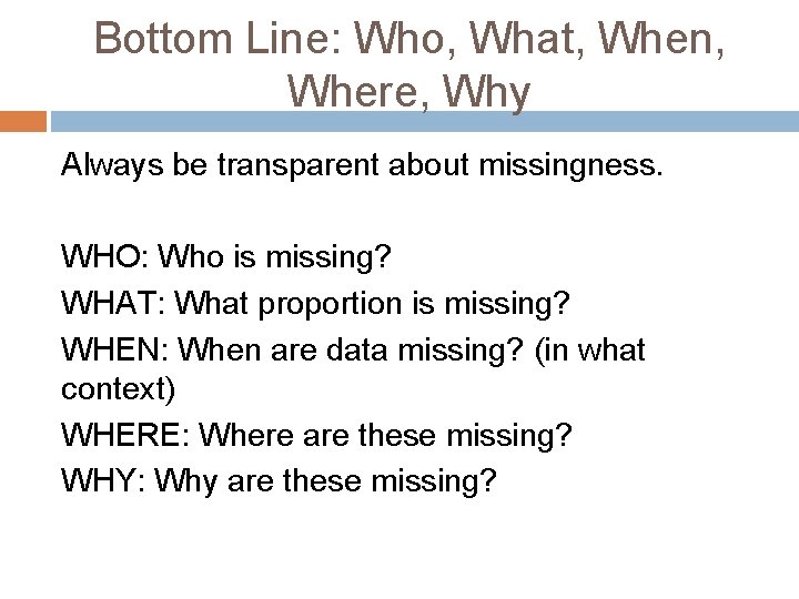 Bottom Line: Who, What, When, Where, Why Always be transparent about missingness. WHO: Who