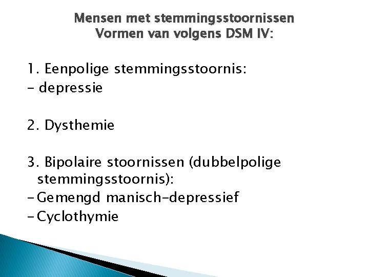 Mensen met stemmingsstoornissen Vormen van volgens DSM IV: 1. Eenpolige stemmingsstoornis: - depressie 2.