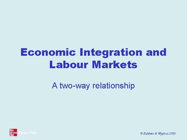 Economic Integration and Labour Markets A two-way relationship © Baldwin & Wyplosz 2006 