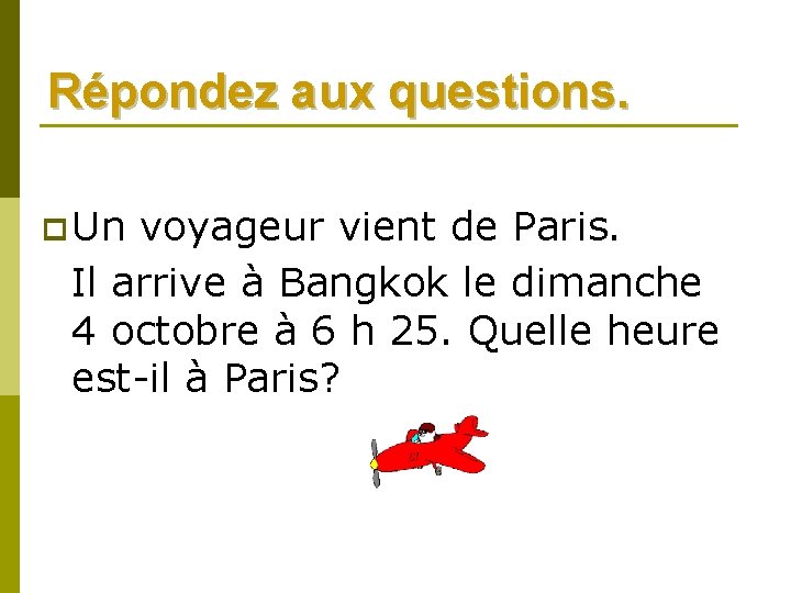 Répondez aux questions. p Un voyageur vient de Paris. Il arrive à Bangkok le