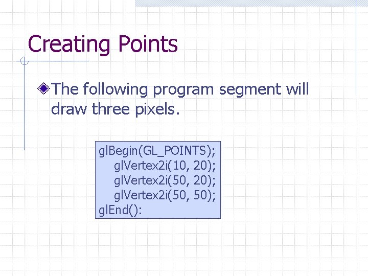 Creating Points The following program segment will draw three pixels. gl. Begin(GL_POINTS); gl. Vertex Creating Points The following program segment will draw three pixels. gl. Begin(GL_POINTS); gl. Vertex