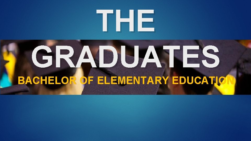 THE GRADUATES BACHELOR OF ELEMENTARY EDUCATION 