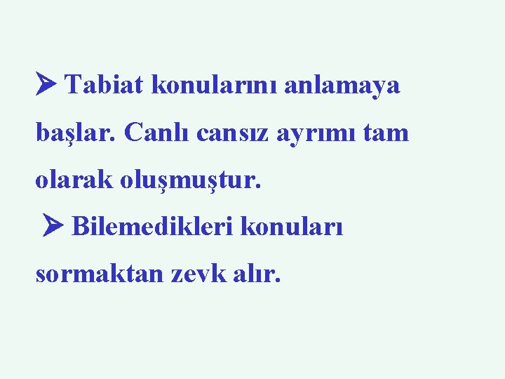  Tabiat konularını anlamaya başlar. Canlı cansız ayrımı tam olarak oluşmuştur. Bilemedikleri konuları sormaktan