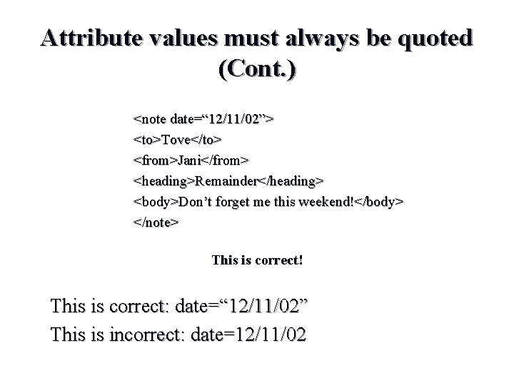 Attribute values must always be quoted (Cont. ) <note date=“ 12/11/02”> <to>Tove</to> <from>Jani</from> <heading>Remainder</heading> Attribute values must always be quoted (Cont. ) <note date=“ 12/11/02”> <to>Tove</to> <from>Jani</from> <heading>Remainder</heading>