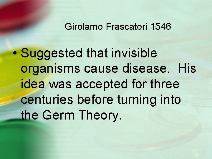 Girolamo Frascatori 1546 • Suggested that invisible organisms cause disease. His idea was accepted