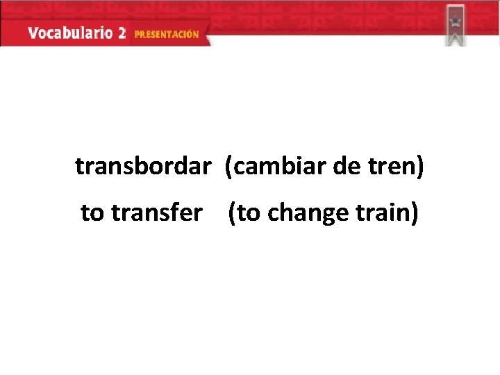 transbordar (cambiar de tren) to transfer (to change train) 