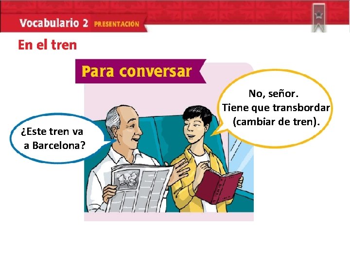 ¿Este tren va a Barcelona? No, señor. Tiene que transbordar (cambiar de tren). 