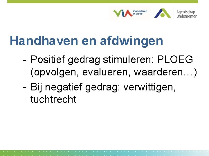 Handhaven en afdwingen - Positief gedrag stimuleren: PLOEG (opvolgen, evalueren, waarderen…) - Bij negatief