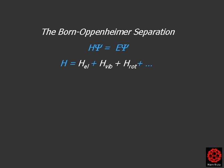 The Born-Oppenheimer Separation H = E H = Hel + Hvib + Hrot+ …