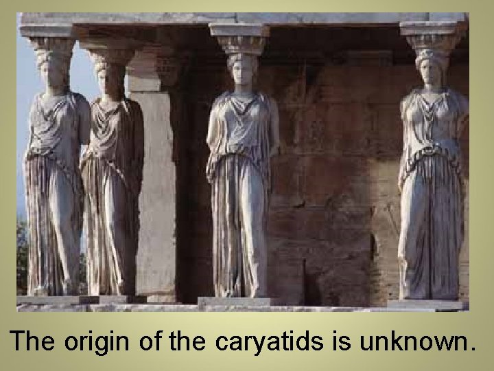 The origin of the caryatids is unknown. 