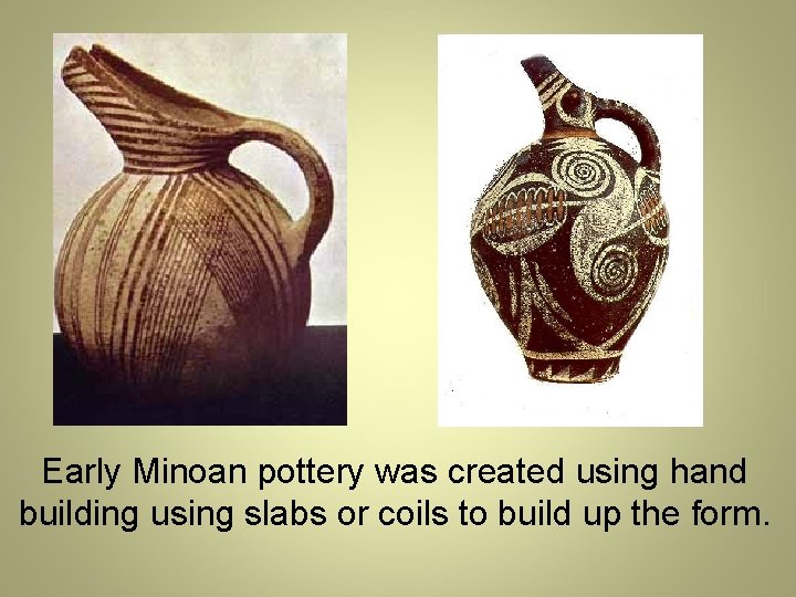 Early Minoan pottery was created using hand building using slabs or coils to build