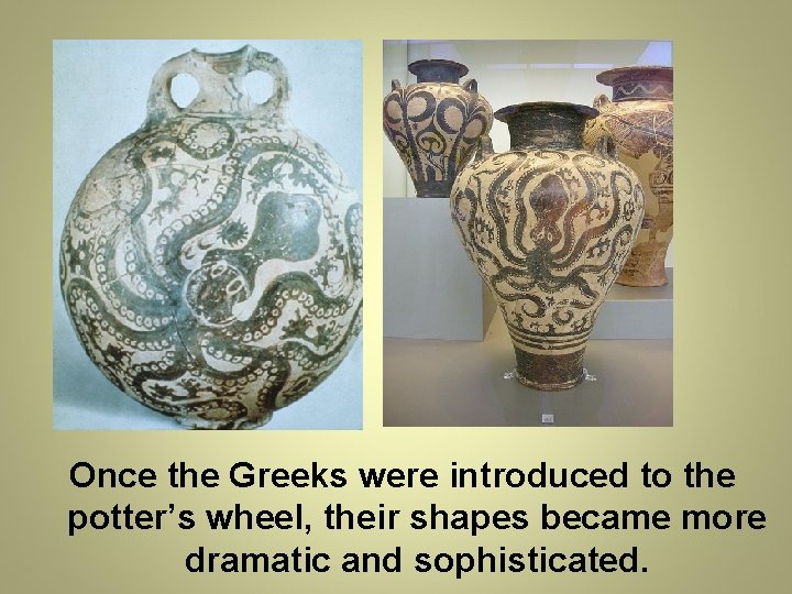 Once the Greeks were introduced to the potter’s wheel, their shapes became more dramatic