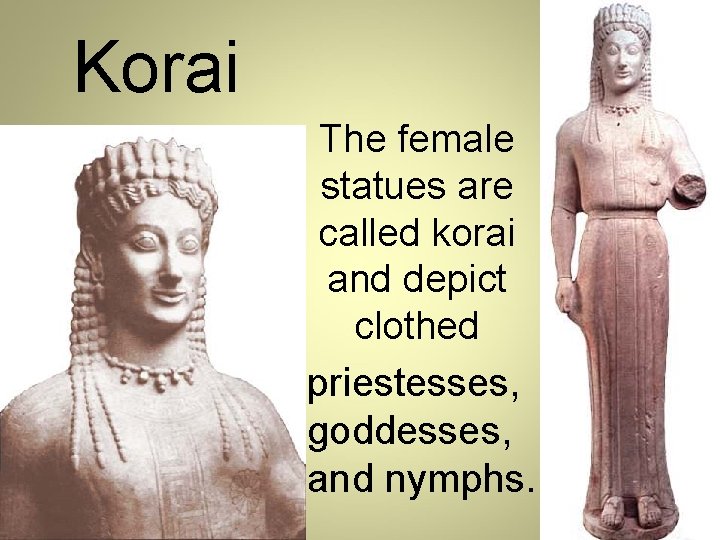 Korai The female statues are called korai and depict clothed priestesses, goddesses, and nymphs.