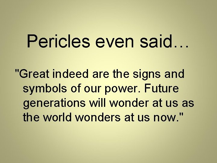 Pericles even said… "Great indeed are the signs and symbols of our power. Future
