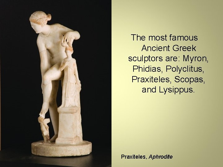 The most famous Ancient Greek sculptors are: Myron, Phidias, Polyclitus, Praxiteles, Scopas, and Lysippus.
