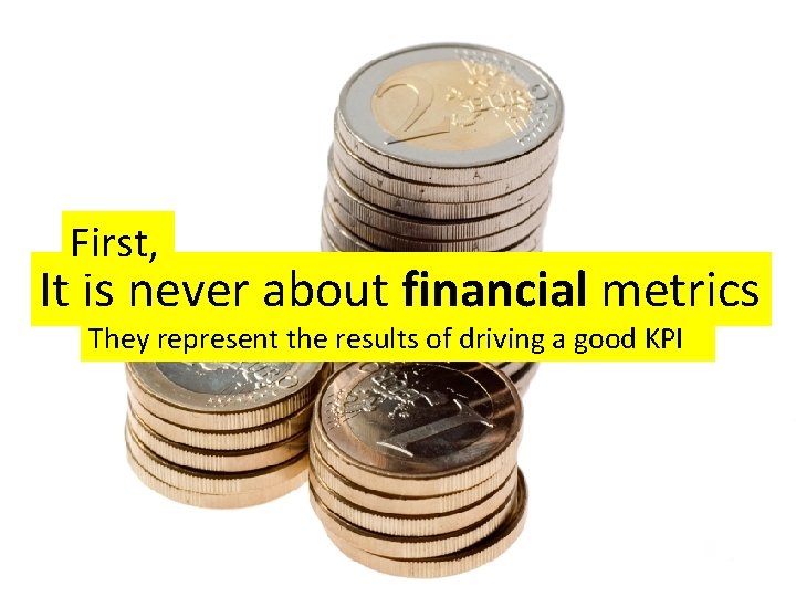 First, It is never about financial metrics They represent the results of driving a